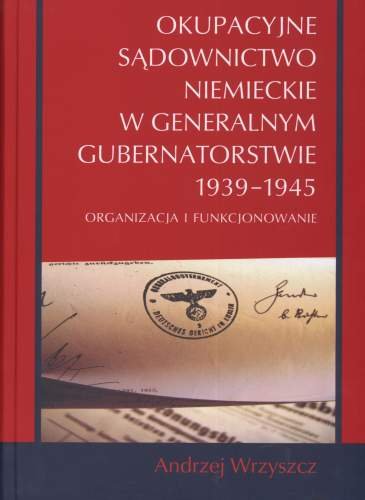 Okupacyjne Sądownictwo Niemieckie w Generalnym Gubernatorstwie 1939 - 1945 Wrzyszcz Andrzej