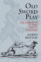 Old Sword Play: Techniques of the Great Masters Hutton Ronald, Hutton Alfred