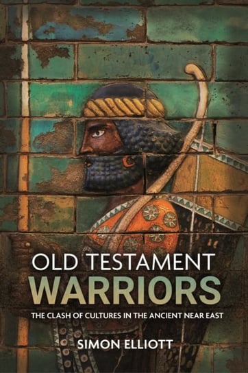 Old Testament Warriors: The Clash of Cultures in the Ancient Near East Simon Elliott
