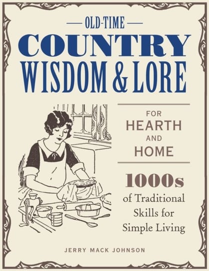Old-Time Country Wisdom and Lore for Hearth and Home: 1,000s of Traditional Skills for Simple Living Jerry Mack Johnson