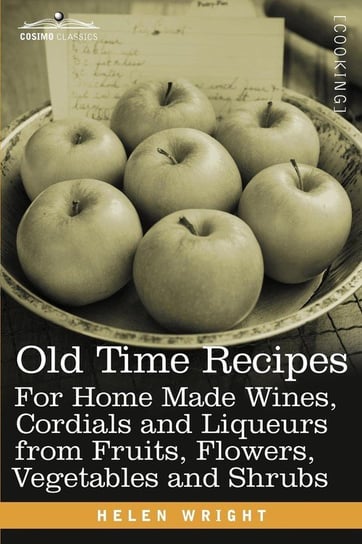 Old Time Recipes for Home Made Wines, Cordials and Liqueurs from Fruits, Flowers, Vegetables and Shrubs Wright Helen