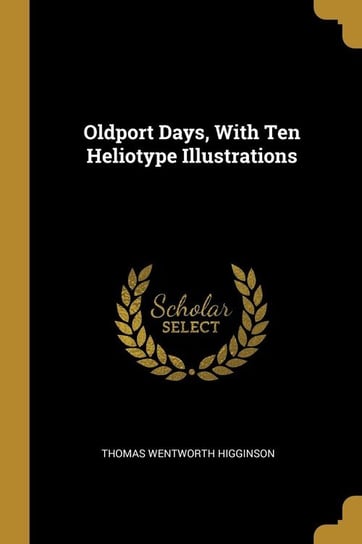Oldport Days, With Ten Heliotype Illustrations Higginson Thomas Wentworth