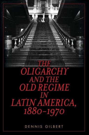 Oligarchy and the Old Regime in Latin America, 1880-1970 Gilbert Dennis L