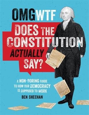 OMG WTF Does the Constitution Actually Say?: A Non-Boring Guide to How Our Democracy is Supposed to Work Ben Sheehan
