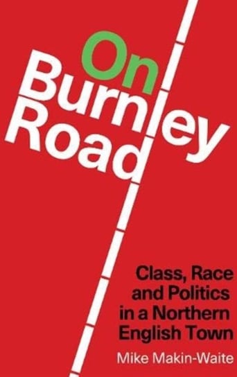 On Burnley Road: Class, Race and Politics in a Northern English Town Mike Makin-Waite