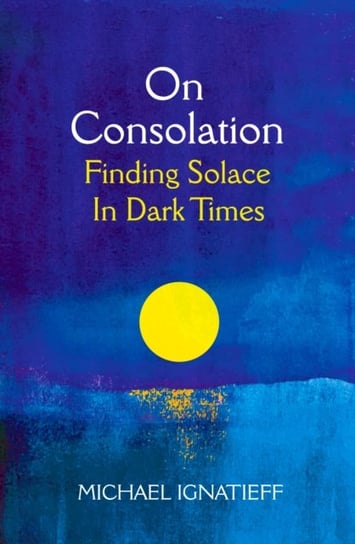 On Consolation: Finding Solace in Dark Times Ignatieff Michael