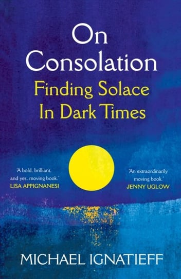 On Consolation. Finding Solace in Dark Times Ignatieff Michael