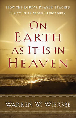 On Earth as It Is in Heaven: How the Lord's Prayer Teaches Us to Pray More Effectively Wiersbe Warren W.