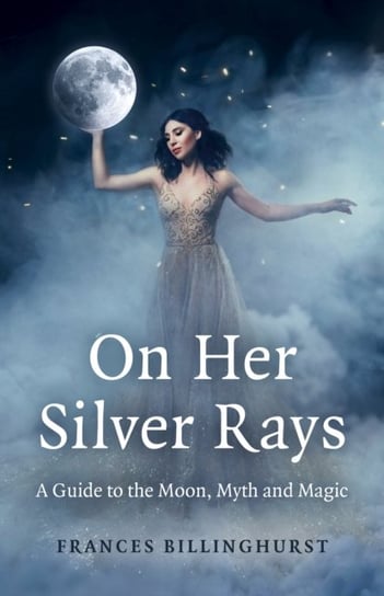 On Her Silver Rays: A Guide to the Moon, Myth and Magic John Hunt Publishing