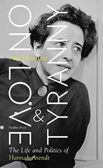 On Love and Tyranny The Life and Politics of Hannah Arendt Ann Heberlein