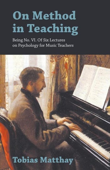 On Method in Teaching - Being No. VI. Of Six Lectures on Psychology for Music Teachers Matthay Tobias