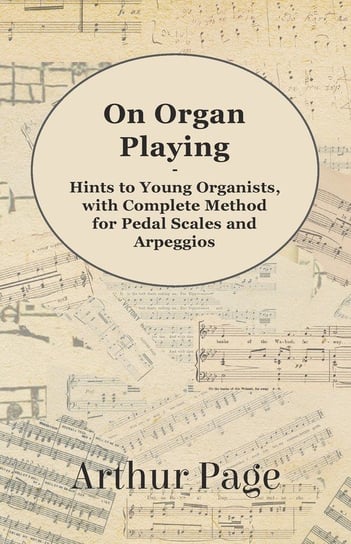 On Organ Playing - Hints to Young Organists, with Complete Method for Pedal Scales and Arpeggios Arthur Page