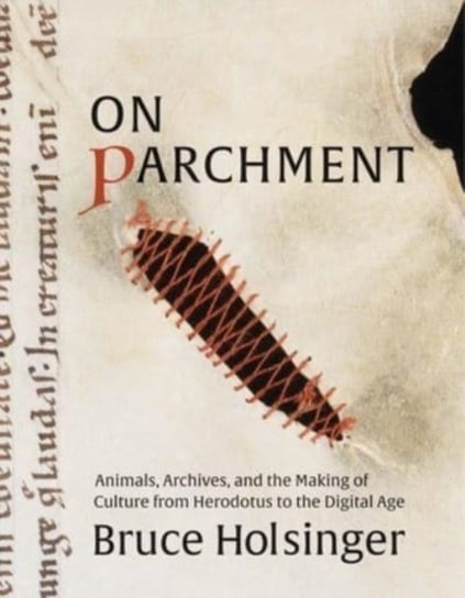 On Parchment: Animals, Archives, and the Making of Culture from Herodotus to the Digital Age Bruce Holsinger