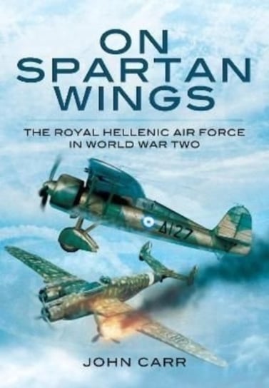 On Spartan Wings: The Royal Hellenic Air Force in World War Two Carr John