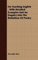 On Teaching English - With Detailed Examples And An Enquiry Into The Definition Of Poetry Bain Alexander