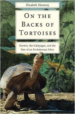 On the Backs of Tortoises: Darwin, the Galapagos, and the Fate of an Evolutionary Eden Elizabeth Hennessy