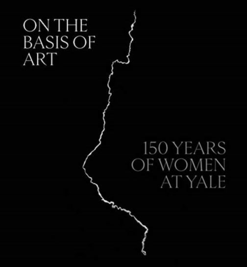 On the Basis of Art: 150 Years of Women at Yale Opracowanie zbiorowe
