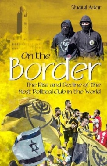 On the Border: The Rise and Decline of the Most Political Club in the World Shaul Adar