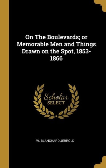 On The Boulevards; or Memorable Men and Things Drawn on the Spot, 1853-1866 Jerrold W. Blanchard