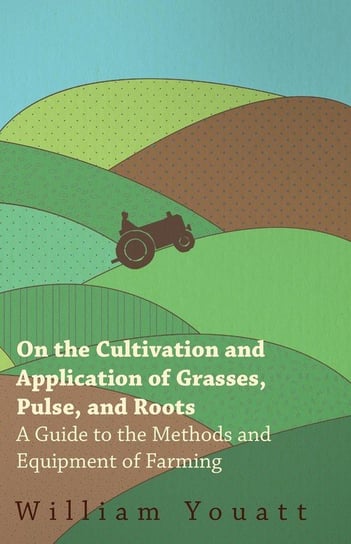 On the Cultivation and Application of Grasses, Pulse, and Roots - A Guide to the Methods and Equipment of Farming Youatt William