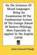 On the Existence of Mixed Languages: Being an Examination of the Fundamental Axioms of the Foreign School of Modern Philology, More Especially as Appl Clough James Cresswell