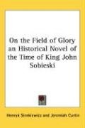 On the Field of Glory: An Historical Novel of the Time of King John Sobieski Sienkiewicz Henryk K.