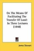 On the Means of Facilitating the Transfer of Land: In Three Lectures (1848) James Stewart