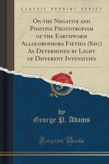 On the Negative and Positive Phototropism of the Earthworm Allolobophora Fœtida (Sav;) As Determined by Light of Different Intensities (Classic Reprint) Adams George P.