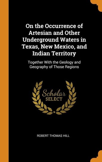 On the Occurrence of Artesian and Other Underground Waters in Texas, New Mexico, and Indian Territory Hill Robert Thomas