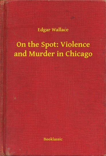 On the Spot: Violence and Murder in Chicago Edgar Wallace