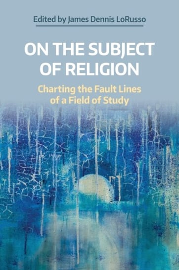 On the Subject of Religion: Charting the Fault Lines of a Field of Study James Dennis Lorusso