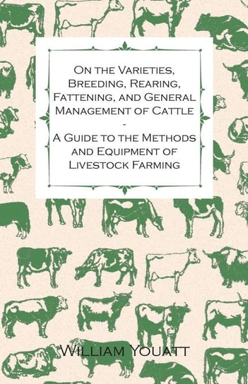 On the Varieties, Breeding, Rearing, Fattening, and General Management of Cattle - A Guide to the Methods and Equipment of Livestock Farming Youatt William