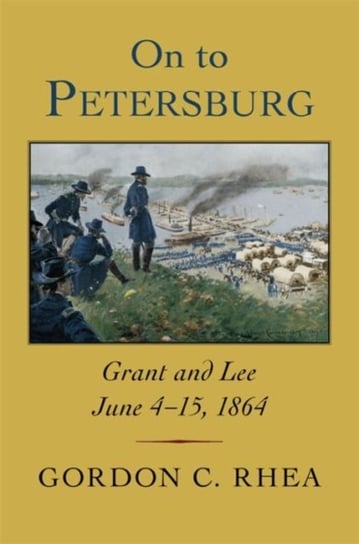 On to Petersburg: Grant and Lee, June 4-15, 1864 Rhea Gordon C.