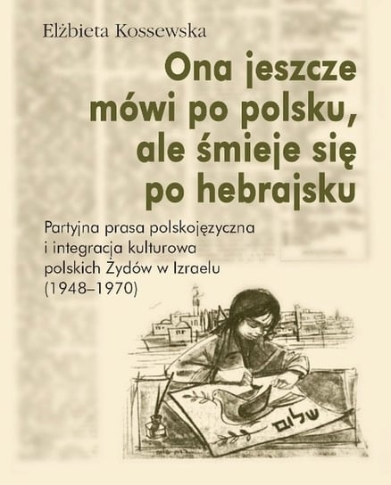 Ona jeszcze mówi po polsku, ale śmieje się po hebrajsku. Partyjna prasa polskojęzyczna i integracja kulturowa polskich Żydów w Izraelu (1948-1970) Kossewska Elżbieta