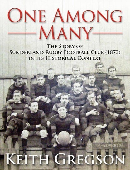 One Among Many - The Story of Sunderland Rugby Football Club RFC (1873) in Its Historical Context Gregson Keith
