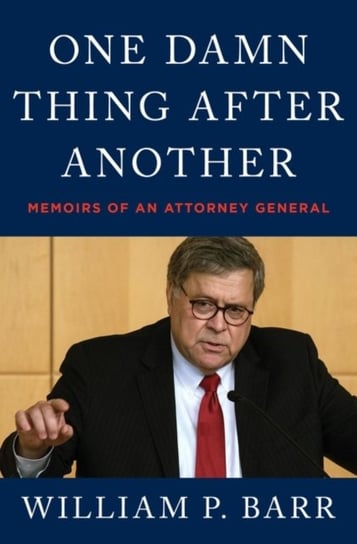 One Damn Thing After Another. Memoirs of an Attorney General William P. Barr