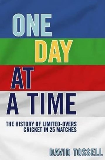 One Day at a Time: The History of Limited-Overs Cricket in 25 Matches David Tossell