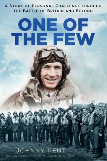 One of the Few: A Story of Personal Challenge through the Battle of Britain and Beyond Johnny Kent
