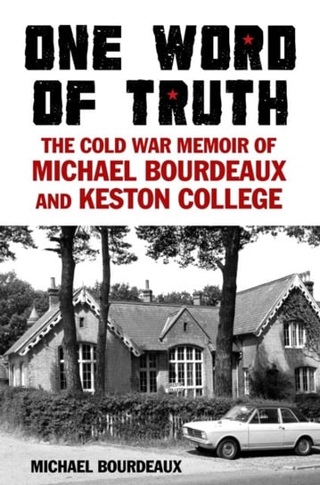 One Word of Truth: The Cold War Memoir of Michael Bourdeaux and Keston College Michael Bourdeaux