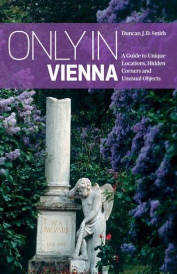Only in Vienna: A Guide to Unique Locations, Hidden Corners and Unusual Objects Duncan J.D. Smith