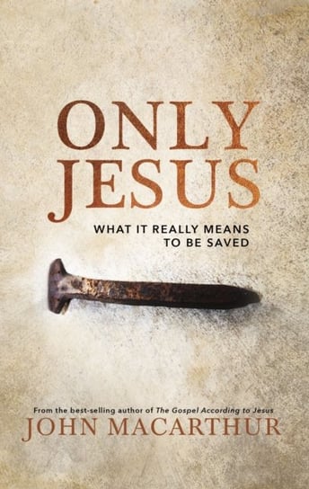 Only Jesus: What It Really Means to Be Saved MacArthur John F.