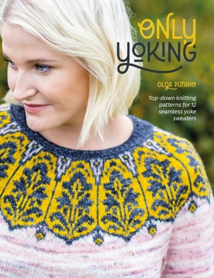 Only Yoking: Top-Down Knitting Patterns for 12 Seamless Yoke Sweaters Olga Putano