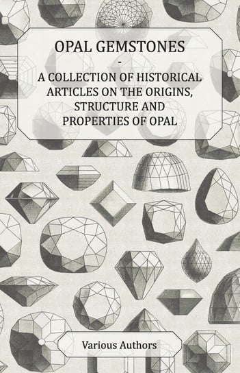 Opal Gemstones - A Collection of Historical Articles on the Origins, Structure and Properties of Opal Opracowanie zbiorowe