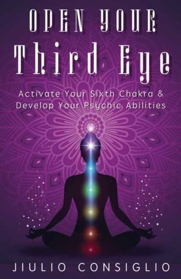 Open Your Third Eye: Activate Your Sixth Chakra and Develop Your Psychic Abilities Jiulio Consiglio