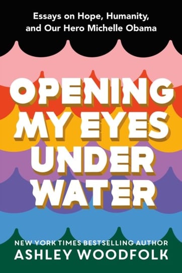 Opening My Eyes Underwater: Essays on Hope, Humanity, and Our Hero Michelle Obama Woodfolk Ashley