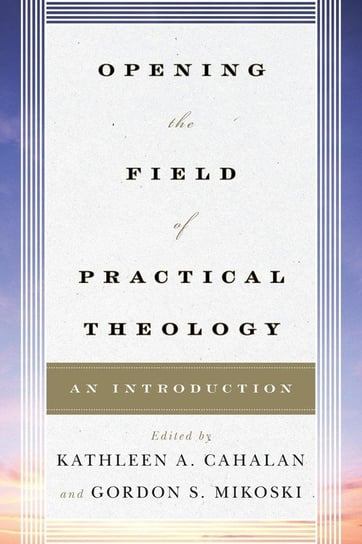 Opening the Field of Practical Theology Cahalan Kathleen A.