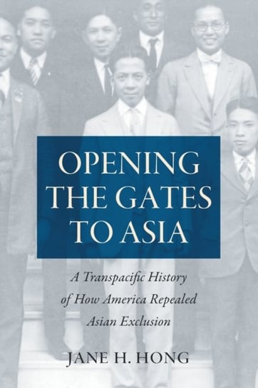 Opening the Gates to Asia: A Transpacific History of How America Repealed Asian Exclusion Jane H. Hong
