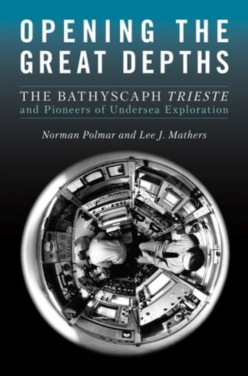 Opening the Great Depths: The Bathyscaph Trieste and Pioneers of Undersea Exploration Norman C. Polmar, Lee Mathers