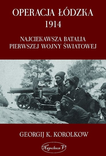 Operacja Łódzka 1914. Najciekawsza batalia I Wojny Światowej Korolkow Georgij K.