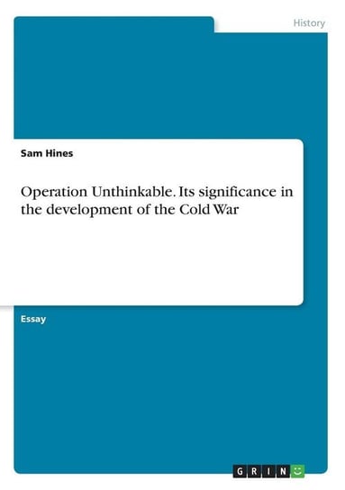 Operation Unthinkable. Its significance in the development of the Cold War Hines Sam